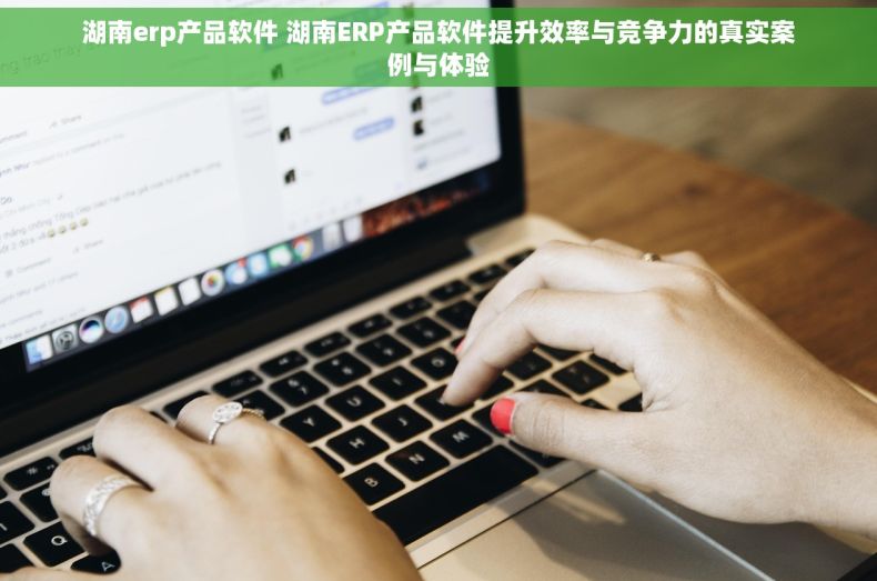 湖南erp产品软件 湖南ERP产品软件提升效率与竞争力的真实案例与体验