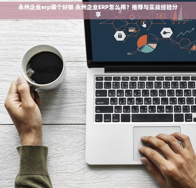 永州企业erp哪个好做 永州企业ERP怎么用？推荐与实战经验分享