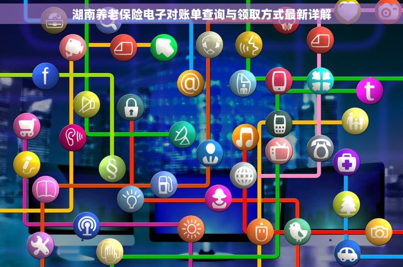 湖南养老保险电子对账单查询与领取方式最新详解