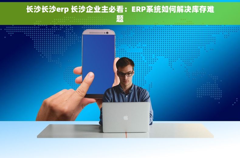 长沙长沙erp 长沙企业主必看：ERP系统如何解决库存难题