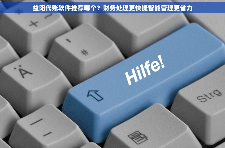 益阳代账软件推荐哪个？财务处理更快捷智能管理更省力