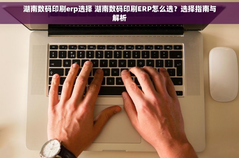 湖南数码印刷erp选择 湖南数码印刷ERP怎么选？选择指南与解析