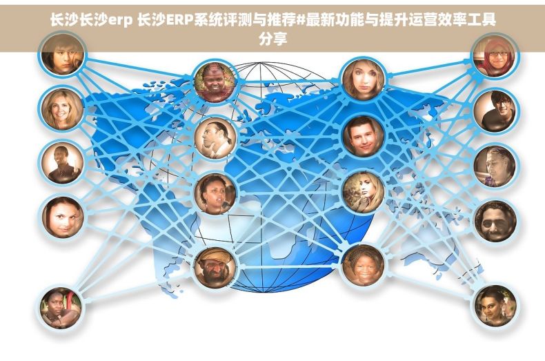 长沙长沙erp 长沙ERP系统评测与推荐#最新功能与提升运营效率工具分享