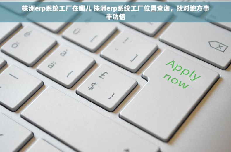 株洲erp系统工厂在哪儿 株洲erp系统工厂位置查询，找对地方事半功倍