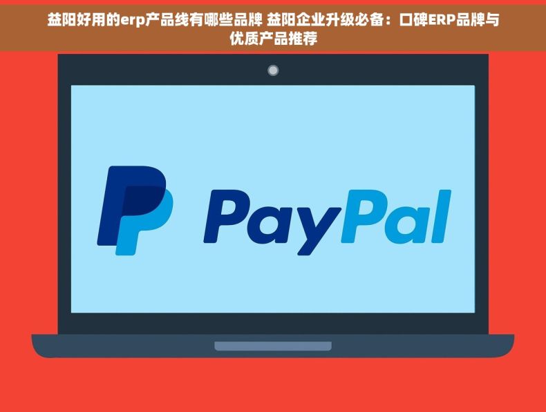 益阳好用的erp产品线有哪些品牌 益阳企业升级必备：口碑ERP品牌与优质产品推荐