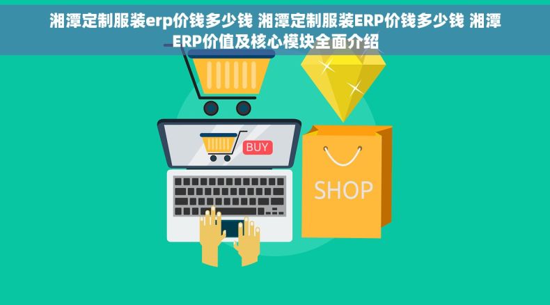 湘潭定制服装erp价钱多少钱 湘潭定制服装ERP价钱多少钱 湘潭ERP价值及核心模块全面介绍