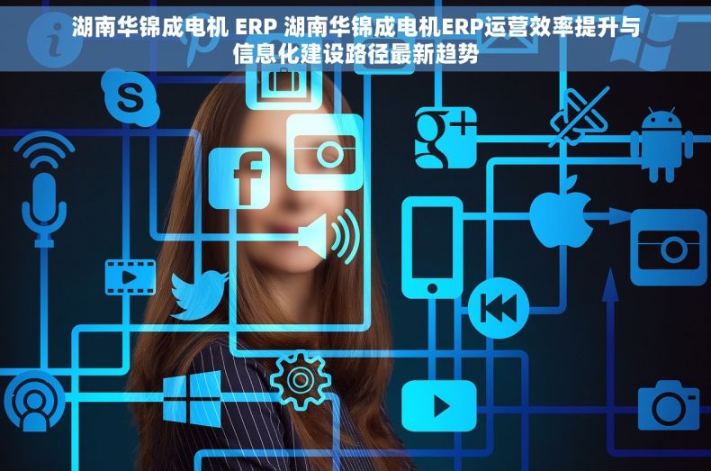 湖南华锦成电机 ERP 湖南华锦成电机ERP运营效率提升与信息化建设路径最新趋势