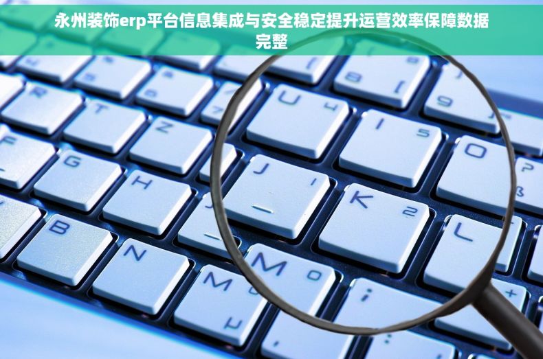 永州装饰erp平台信息集成与安全稳定提升运营效率保障数据完整