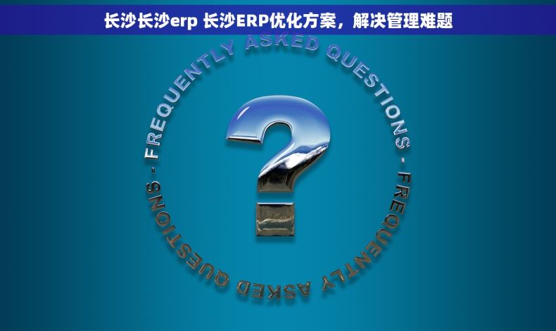 长沙长沙erp 长沙ERP优化方案，解决管理难题