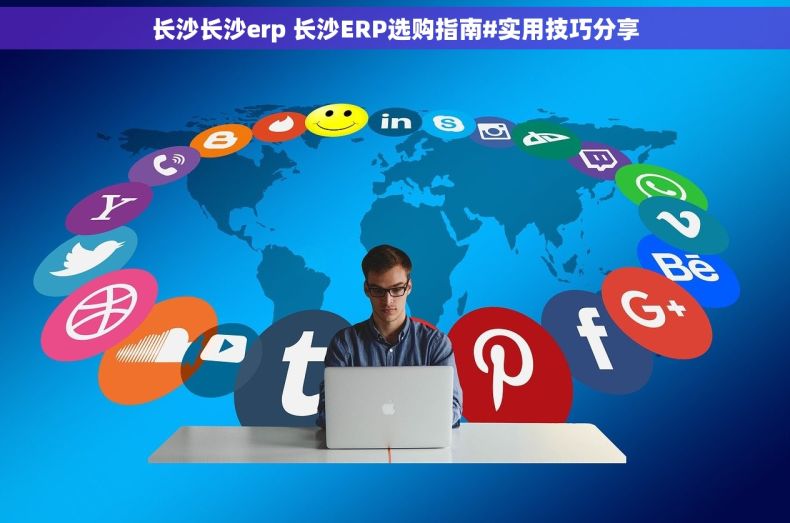 长沙长沙erp 长沙ERP选购指南#实用技巧分享