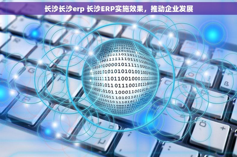 长沙长沙erp 长沙ERP实施效果，推动企业发展