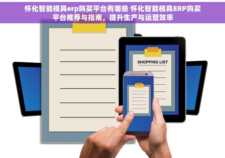 怀化智能模具erp购买平台有哪些 怀化智能模具ERP购买平台推荐与指南，提升生产与运营效率