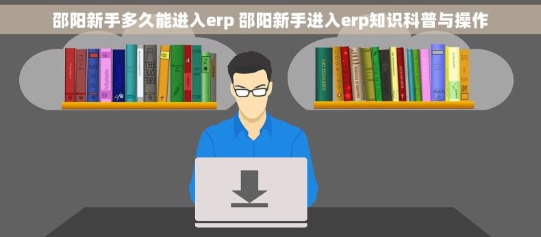 邵阳新手多久能进入erp 邵阳新手进入erp知识科普与操作