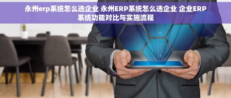 永州erp系统怎么选企业 永州ERP系统怎么选企业 企业ERP系统功能对比与实施流程