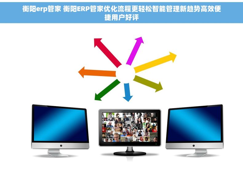 衡阳erp管家 衡阳ERP管家优化流程更轻松智能管理新趋势高效便捷用户好评