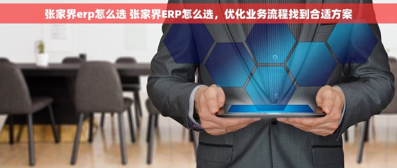 张家界erp怎么选 张家界ERP怎么选，优化业务流程找到合适方案
