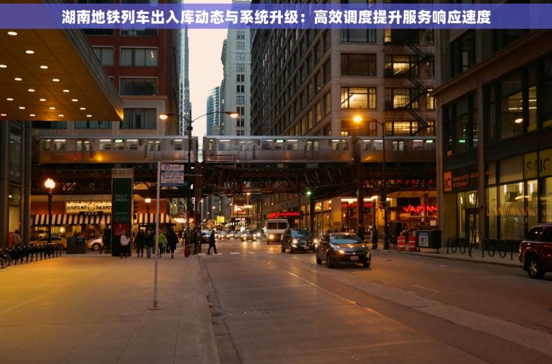 湖南地铁列车出入库动态与系统升级：高效调度提升服务响应速度