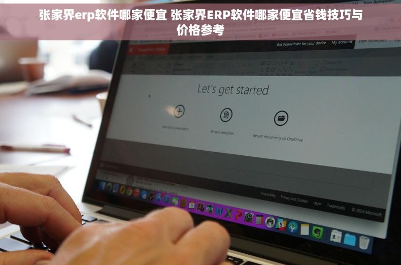 张家界erp软件哪家便宜 张家界ERP软件哪家便宜省钱技巧与价格参考