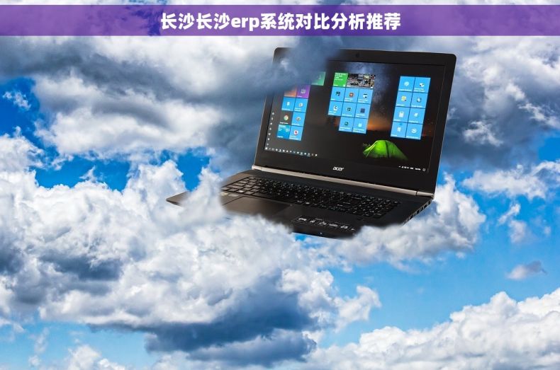 长沙长沙erp系统对比分析推荐