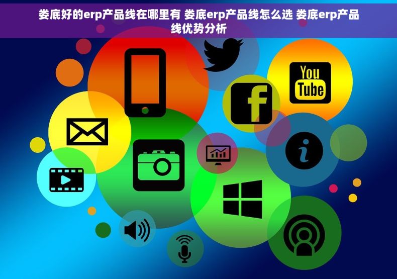 娄底好的erp产品线在哪里有 娄底erp产品线怎么选 娄底erp产品线优势分析