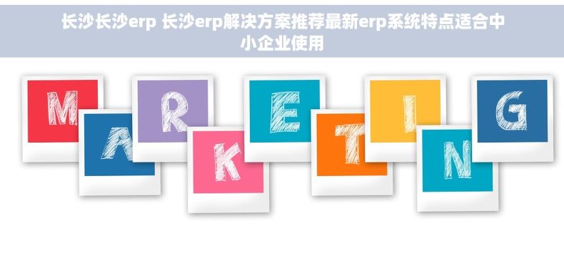 长沙长沙erp 长沙erp解决方案推荐最新erp系统特点适合中小企业使用