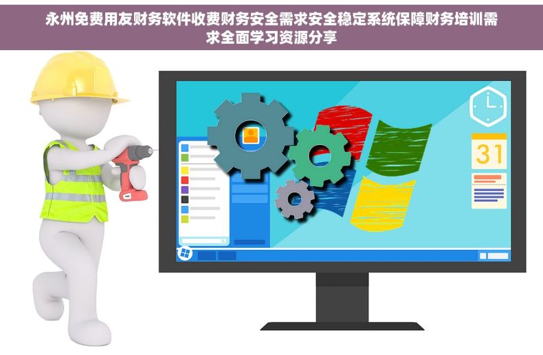永州免费用友财务软件收费财务安全需求安全稳定系统保障财务培训需求全面学习资源分享