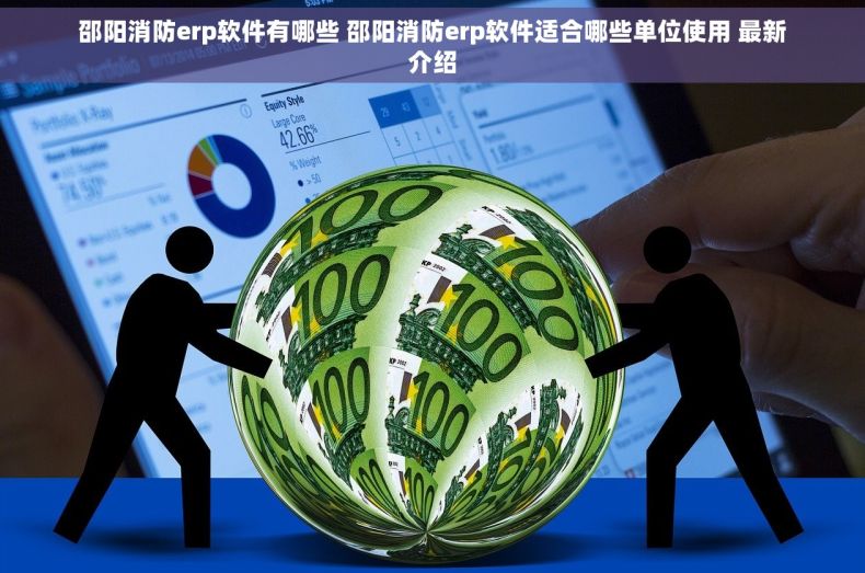 邵阳消防erp软件有哪些 邵阳消防erp软件适合哪些单位使用 最新介绍