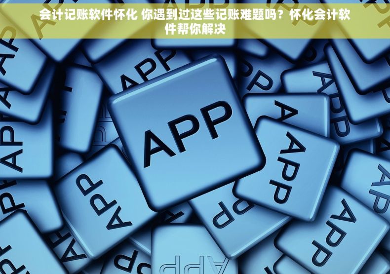 会计记账软件怀化 你遇到过这些记账难题吗？怀化会计软件帮你解决