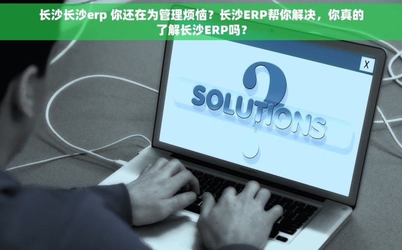 长沙长沙erp 你还在为管理烦恼？长沙ERP帮你解决，你真的了解长沙ERP吗？