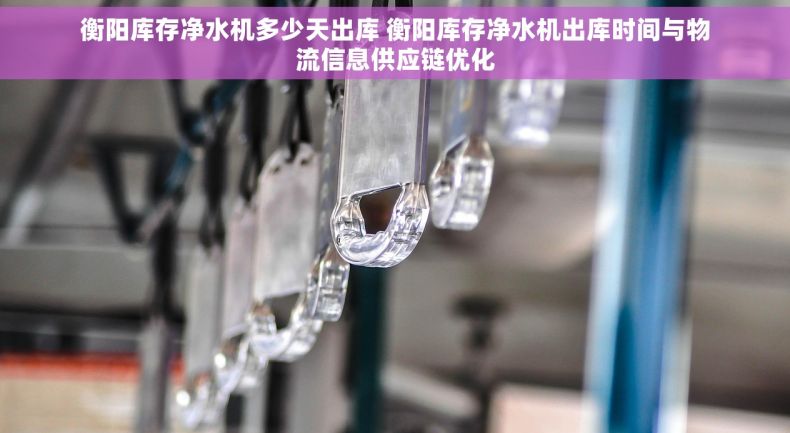 衡阳库存净水机多少天出库 衡阳库存净水机出库时间与物流信息供应链优化