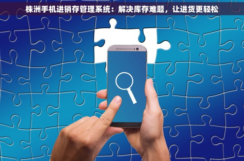 株洲手机进销存管理系统：解决库存难题，让进货更轻松