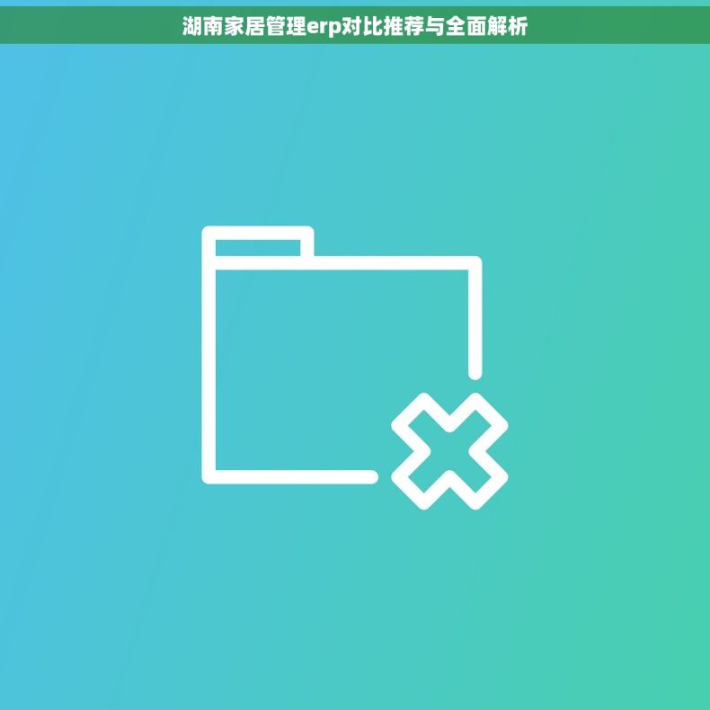 湖南家居管理erp对比推荐与全面解析