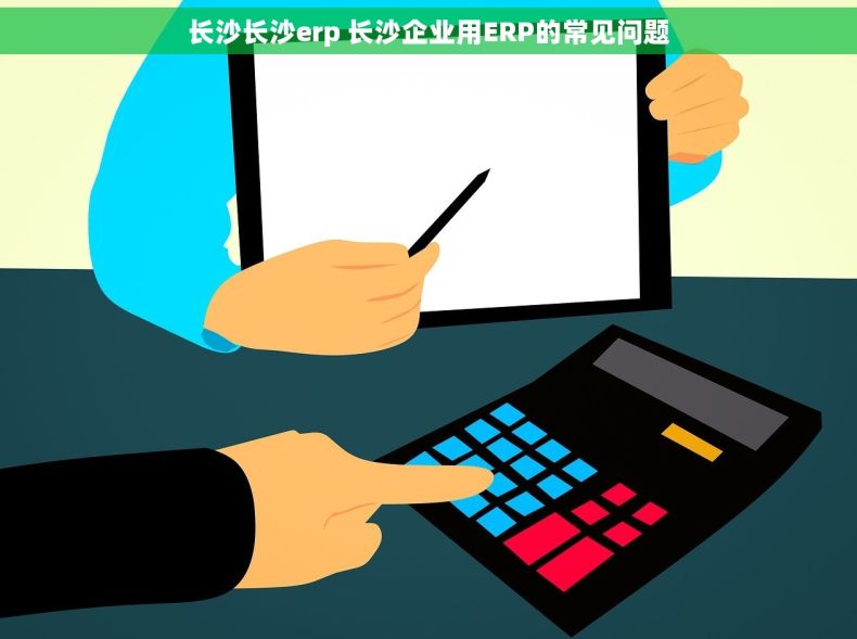 长沙长沙erp 长沙企业用ERP的常见问题