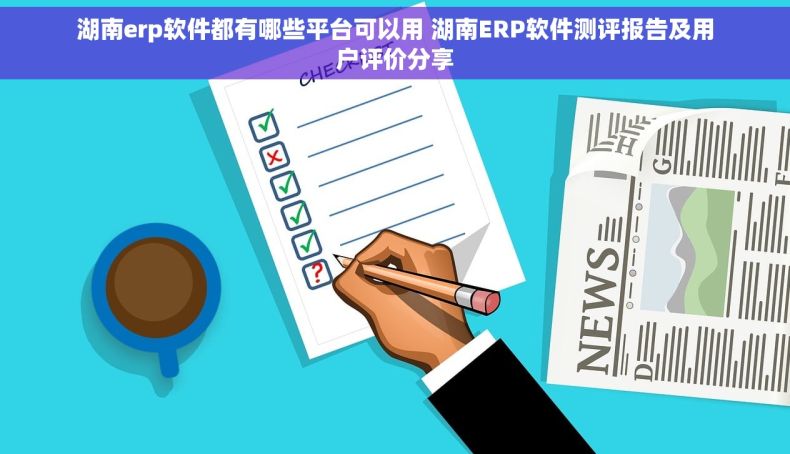 湖南erp软件都有哪些平台可以用 湖南ERP软件测评报告及用户评价分享