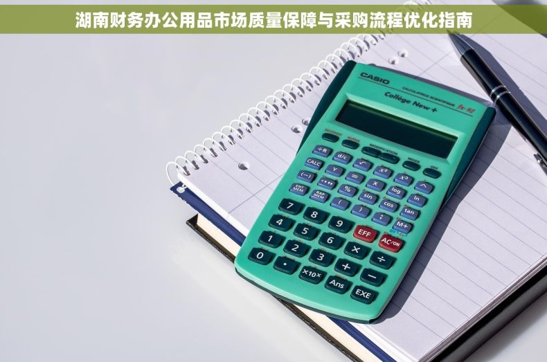 湖南财务办公用品市场质量保障与采购流程优化指南
