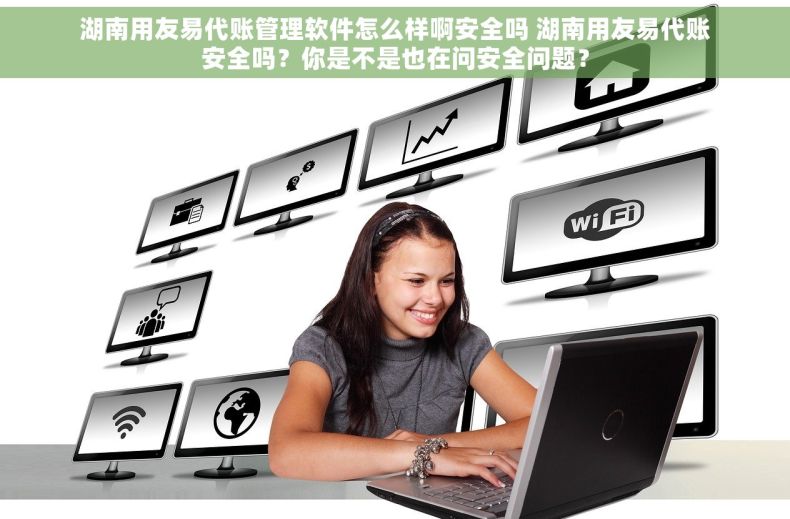 湖南用友易代账管理软件怎么样啊安全吗 湖南用友易代账安全吗？你是不是也在问安全问题？