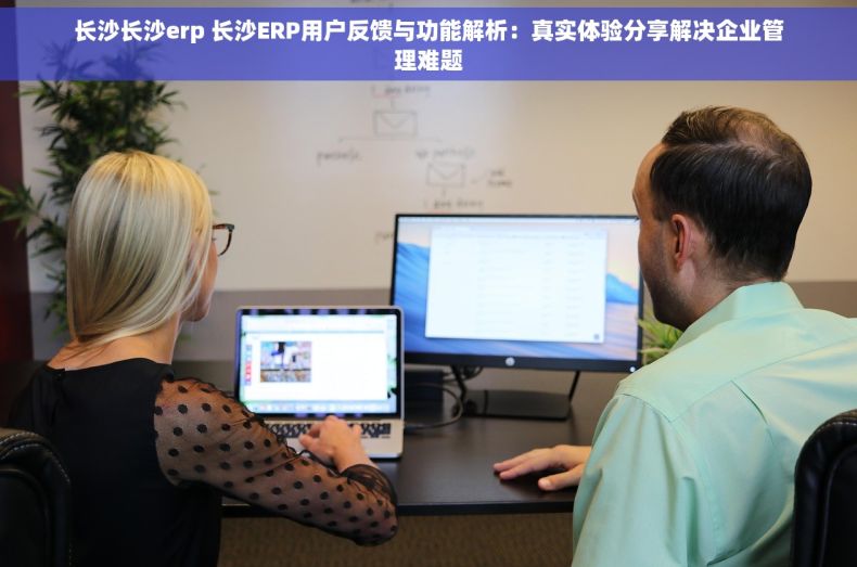 长沙长沙erp 长沙ERP用户反馈与功能解析：真实体验分享解决企业管理难题
