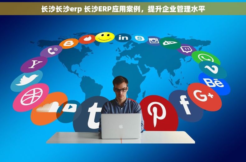 长沙长沙erp 长沙ERP应用案例，提升企业管理水平