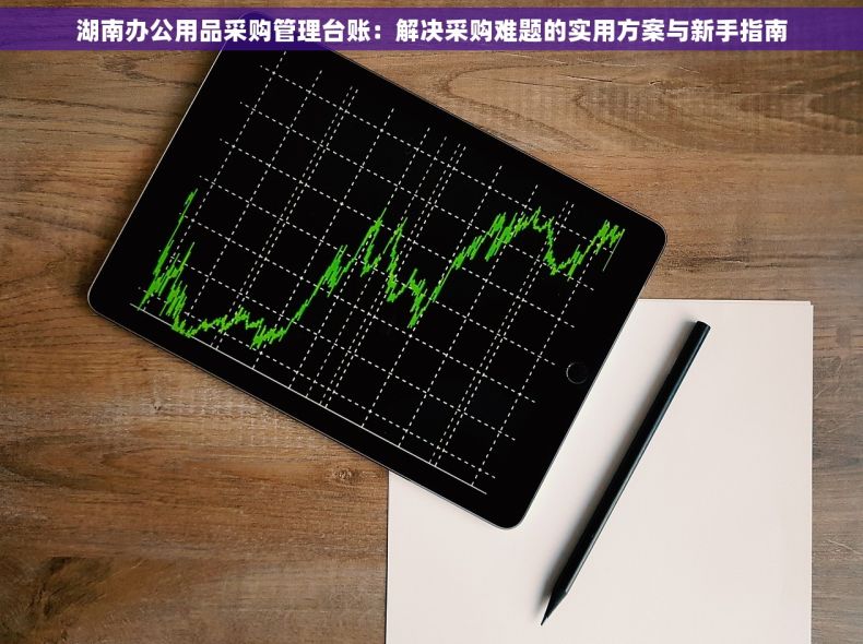 湖南办公用品采购管理台账：解决采购难题的实用方案与新手指南