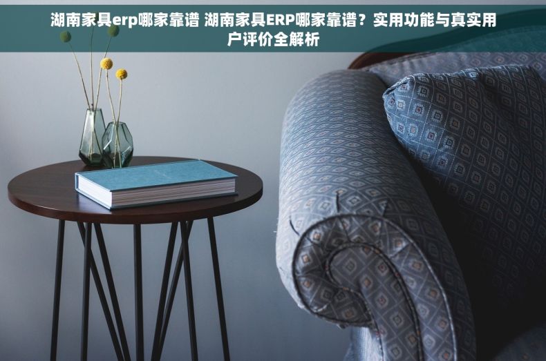 湖南家具erp哪家靠谱 湖南家具ERP哪家靠谱？实用功能与真实用户评价全解析