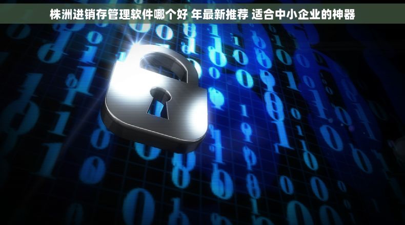株洲进销存管理软件哪个好 年最新推荐 适合中小企业的神器
