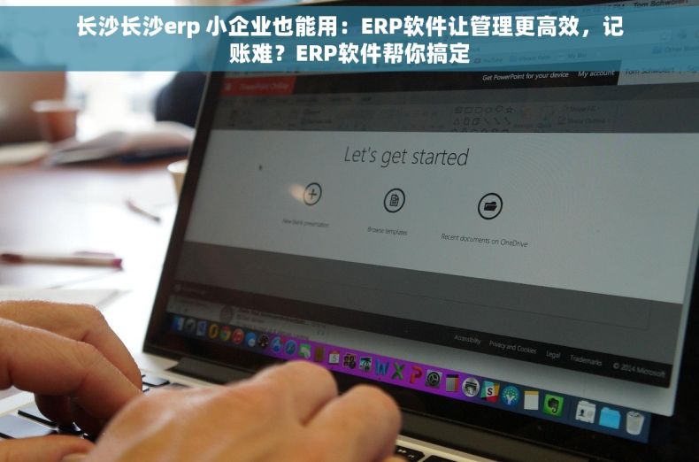 长沙长沙erp 小企业也能用：ERP软件让管理更高效，记账难？ERP软件帮你搞定