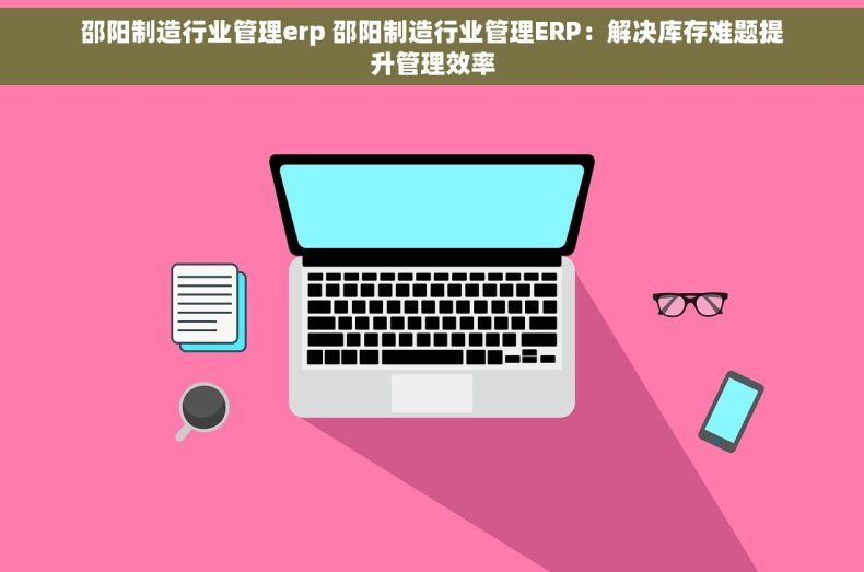 邵阳制造行业管理erp 邵阳制造行业管理ERP：解决库存难题提升管理效率