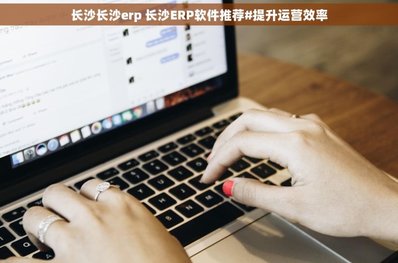 长沙长沙erp 长沙ERP软件推荐#提升运营效率