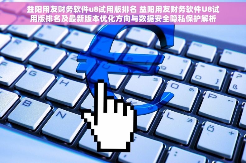 益阳用友财务软件u8试用版排名 益阳用友财务软件U8试用版排名及最新版本优化方向与数据安全隐私保护解析