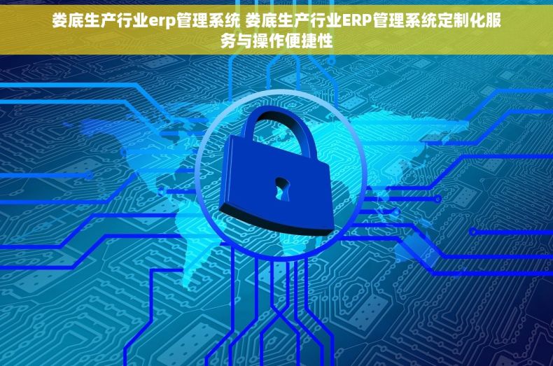 娄底生产行业erp管理系统 娄底生产行业ERP管理系统定制化服务与操作便捷性