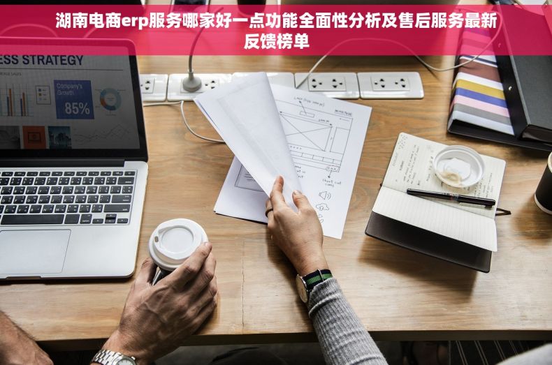 湖南电商erp服务哪家好一点功能全面性分析及售后服务最新反馈榜单