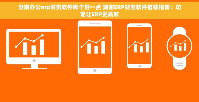 湖南办公erp财务软件哪个好一点 湖南ERP财务软件推荐指南：功能让ERP更高效