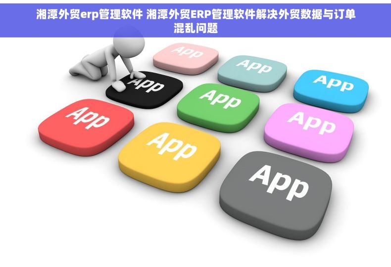 湘潭外贸erp管理软件 湘潭外贸ERP管理软件解决外贸数据与订单混乱问题