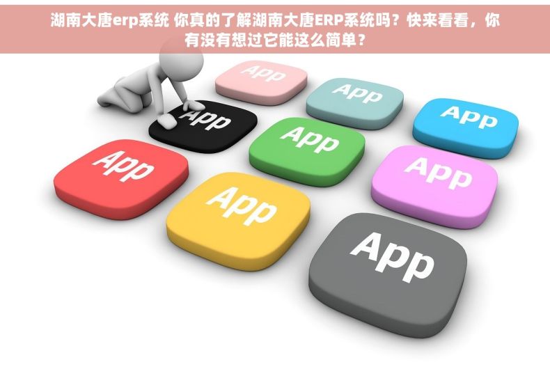 湖南大唐erp系统 你真的了解湖南大唐ERP系统吗？快来看看，你有没有想过它能这么简单？